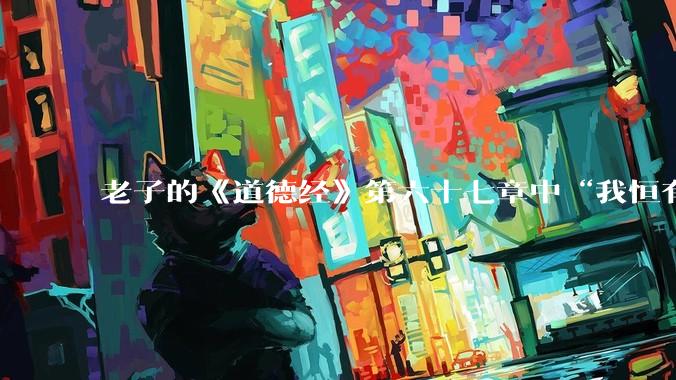 老子的《道德经》第六十七章中“我恒有三宝，持而保之：一曰慈，二曰俭，三曰不敢为天下先”要如何理解？
