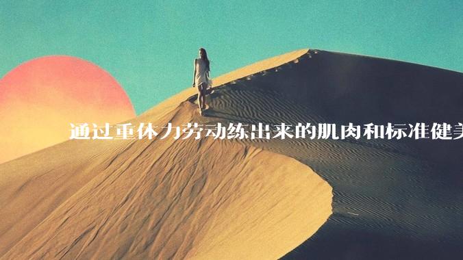 通过重体力劳动练出来的肌肉和标准健美人员肌肉有什么不同？